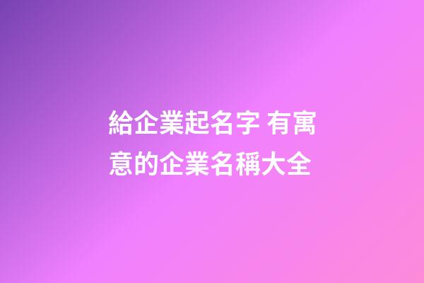 給企業起名字 有寓意的企業名稱大全-第1張-公司起名-玄機派